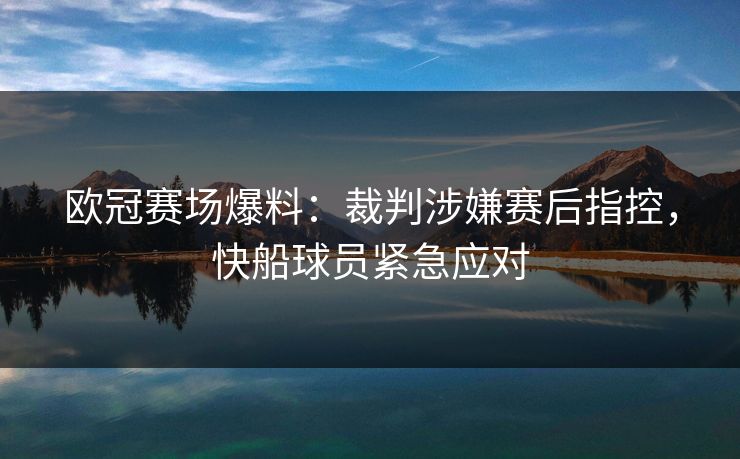 欧冠赛场爆料：裁判涉嫌赛后指控，快船球员紧急应对