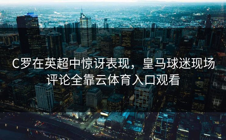 C罗在英超中惊讶表现，皇马球迷现场评论全靠云体育入口观看