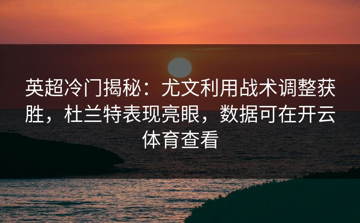 英超冷门揭秘：尤文利用战术调整获胜，杜兰特表现亮眼，数据可在开云体育查看