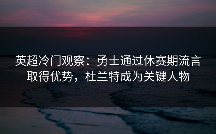 英超冷门观察:勇士通过休赛期流言取得优势,杜兰特成为关键人物 英超冷门观察:勇士通过休赛期流言取得优势,杜兰特成为关键人物